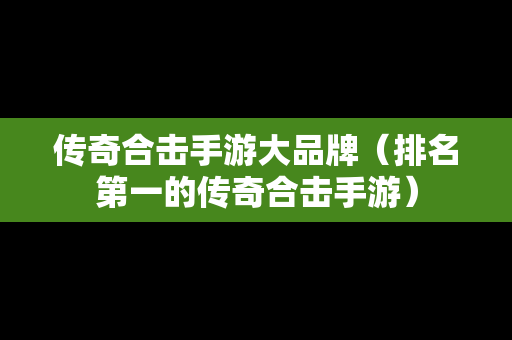 传奇合击手游大品牌（排名第一的传奇合击手游）