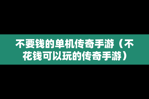 不要钱的单机传奇手游（不花钱可以玩的传奇手游）