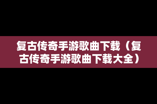 复古传奇手游歌曲下载（复古传奇手游歌曲下载大全）
