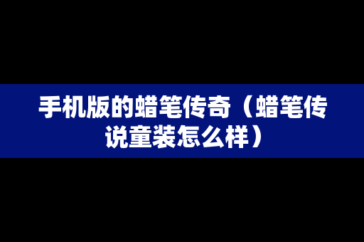 手机版的蜡笔传奇（蜡笔传说童装怎么样）