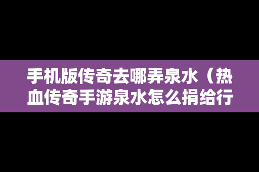 手机版传奇去哪弄泉水（热血传奇手游泉水怎么捐给行会）