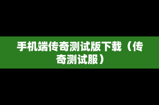 手机端传奇测试版下载（传奇测试服）