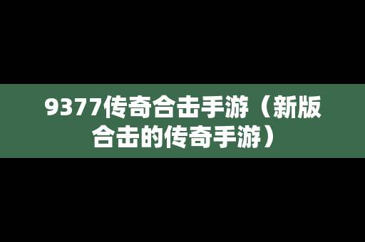 9377传奇合击手游（新版合击的传奇手游）