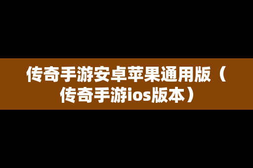 传奇手游安卓苹果通用版（传奇手游ios版本）