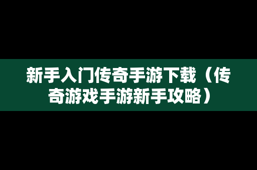 新手入门传奇手游下载（传奇游戏手游新手攻略）