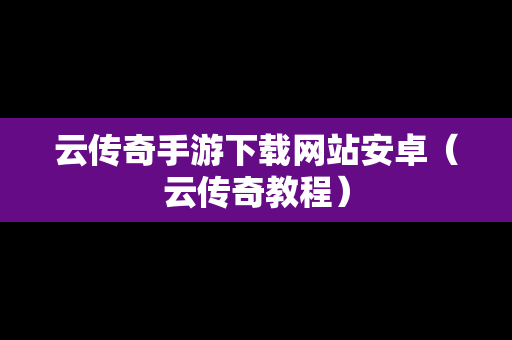 云传奇手游下载网站安卓（云传奇教程）