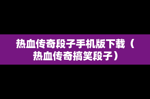 热血传奇段子手机版下载（热血传奇搞笑段子）