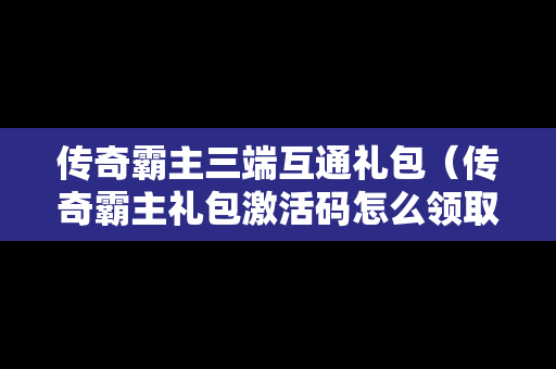 传奇霸主三端互通礼包（传奇霸主礼包激活码怎么领取）