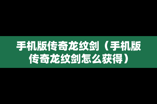 手机版传奇龙纹剑（手机版传奇龙纹剑怎么获得）