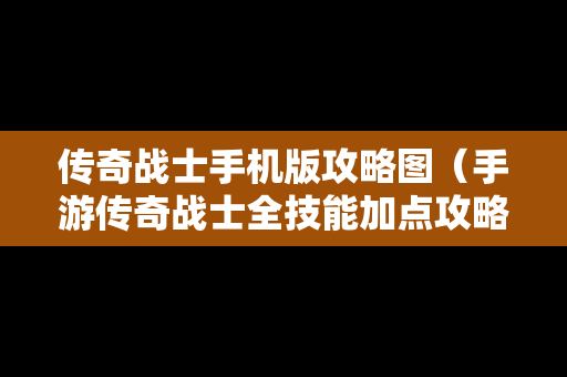 传奇战士手机版攻略图（手游传奇战士全技能加点攻略）