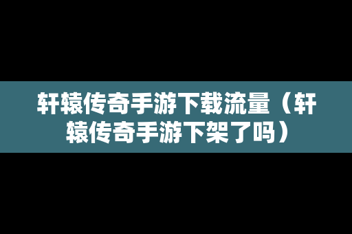 轩辕传奇手游下载流量（轩辕传奇手游下架了吗）