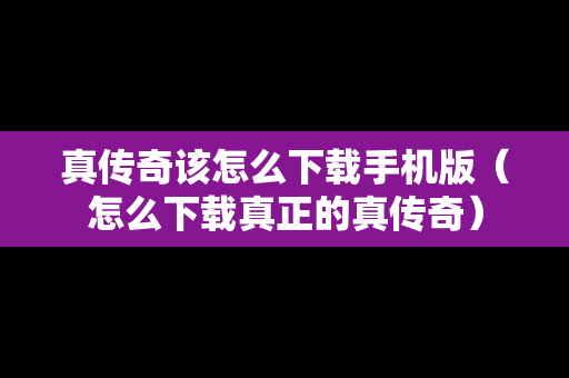 真传奇该怎么下载手机版（怎么下载真正的真传奇）
