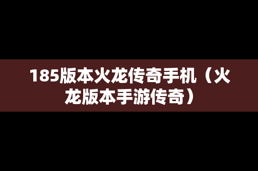 185版本火龙传奇手机（火龙版本手游传奇）