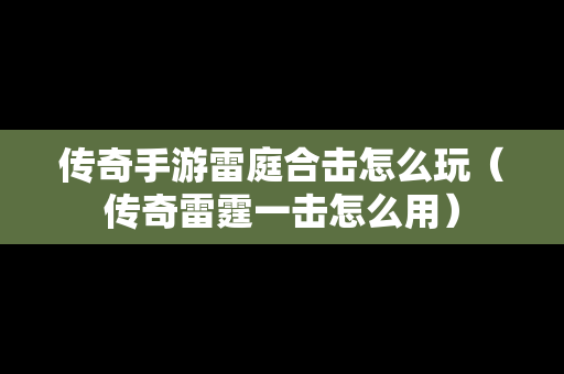 传奇手游雷庭合击怎么玩（传奇雷霆一击怎么用）