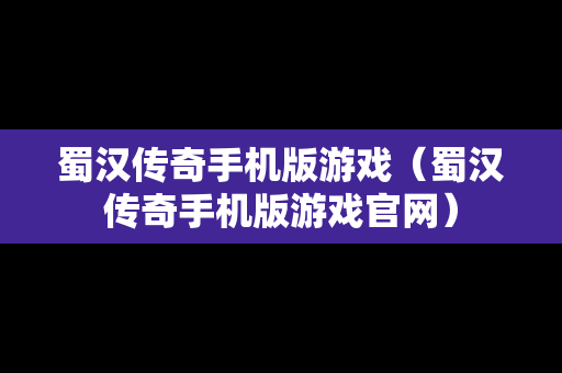 蜀汉传奇手机版游戏（蜀汉传奇手机版游戏官网）