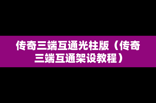 传奇三端互通光柱版（传奇三端互通架设教程）