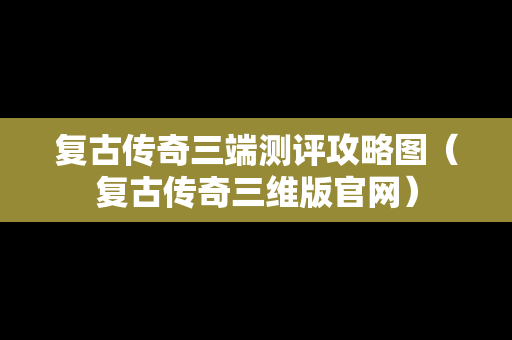 复古传奇三端测评攻略图（复古传奇三维版官网）