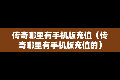 传奇哪里有手机版充值（传奇哪里有手机版充值的）