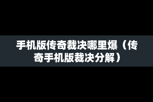 手机版传奇裁决哪里爆（传奇手机版裁决分解）
