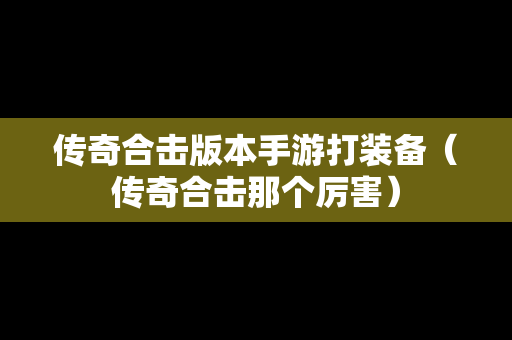 传奇合击版本手游打装备（传奇合击那个厉害）