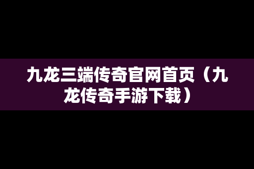 九龙三端传奇官网首页（九龙传奇手游下载）