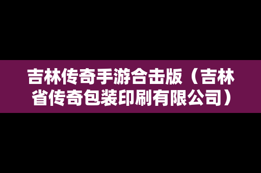 吉林传奇手游合击版（吉林省传奇包装印刷有限公司）