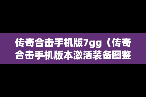 传奇合击手机版7gg（传奇合击手机版本激活装备图鉴下线没属性）