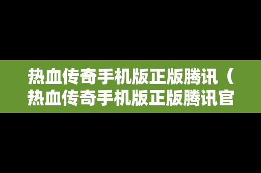 热血传奇手机版正版腾讯（热血传奇手机版正版腾讯官网）