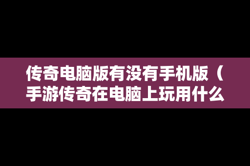 传奇电脑版有没有手机版（手游传奇在电脑上玩用什么软件）