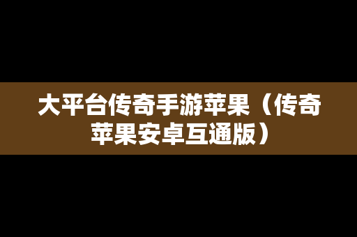 大平台传奇手游苹果（传奇苹果安卓互通版）