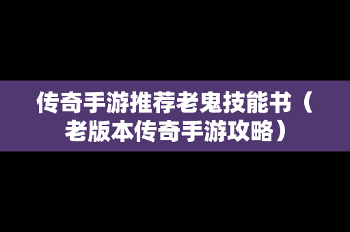 传奇手游推荐老鬼技能书（老版本传奇手游攻略）