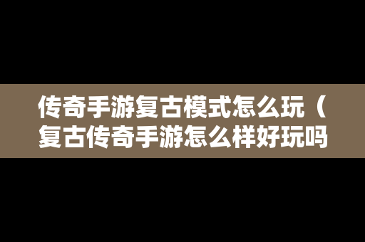 传奇手游复古模式怎么玩（复古传奇手游怎么样好玩吗?）