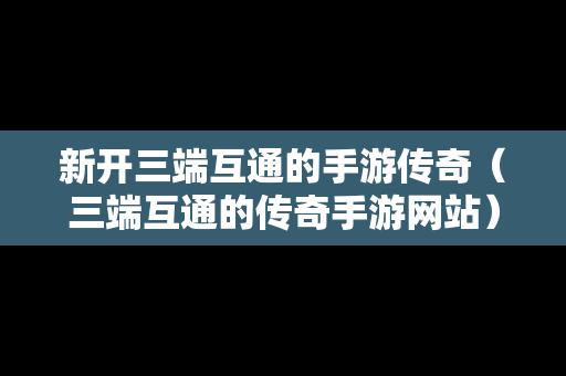 新开三端互通的手游传奇（三端互通的传奇手游网站）