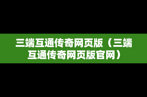 三端互通传奇网页版（三端互通传奇网页版官网）