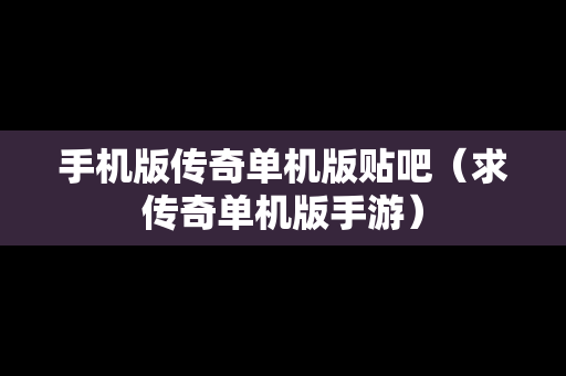 手机版传奇单机版贴吧（求传奇单机版手游）