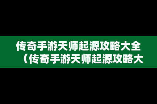 传奇手游天师起源攻略大全（传奇手游天师起源攻略大全最新）