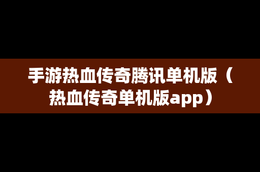 手游热血传奇腾讯单机版（热血传奇单机版app）