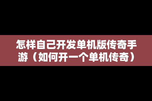 怎样自己开发单机版传奇手游（如何开一个单机传奇）