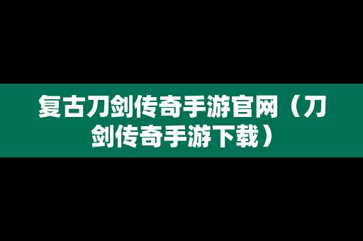 复古刀剑传奇手游官网（刀剑传奇手游下载）
