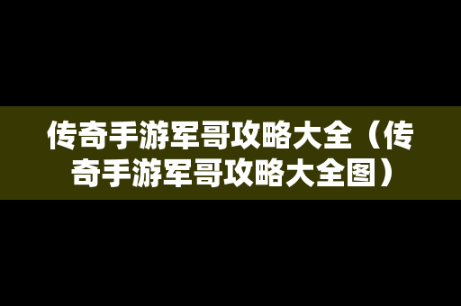 传奇手游军哥攻略大全（传奇手游军哥攻略大全图）