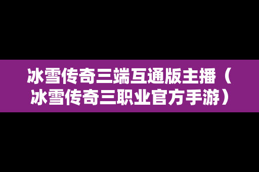 冰雪传奇三端互通版主播（冰雪传奇三职业官方手游）