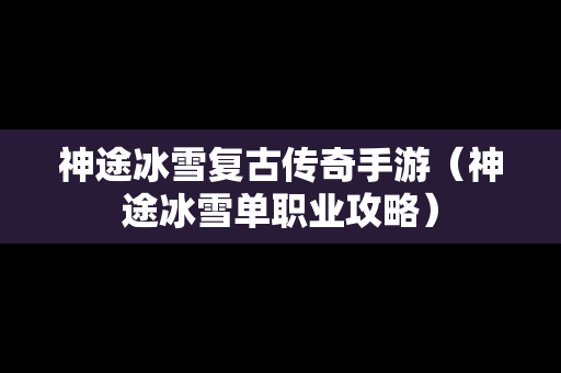 神途冰雪复古传奇手游（神途冰雪单职业攻略）