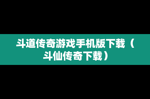 斗道传奇游戏手机版下载（斗仙传奇下载）