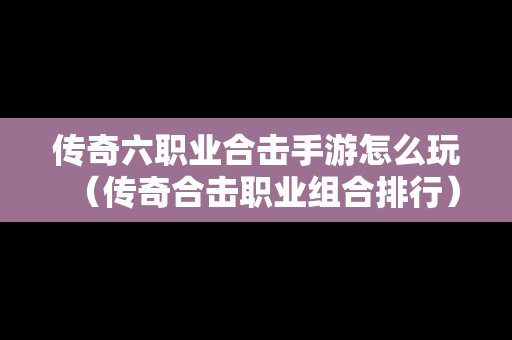 传奇六职业合击手游怎么玩（传奇合击职业组合排行）