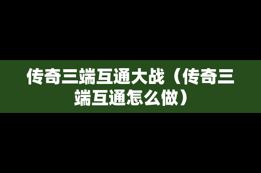 传奇三端互通大战（传奇三端互通怎么做）