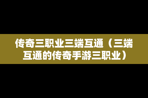 传奇三职业三端互通（三端互通的传奇手游三职业）