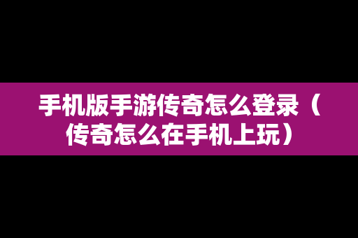 手机版手游传奇怎么登录（传奇怎么在手机上玩）