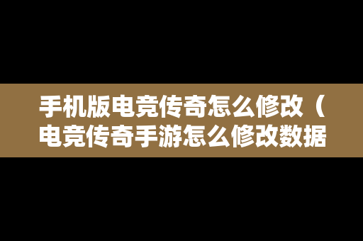 手机版电竞传奇怎么修改（电竞传奇手游怎么修改数据）