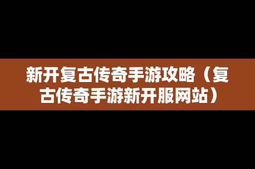 新开复古传奇手游攻略（复古传奇手游新开服网站）