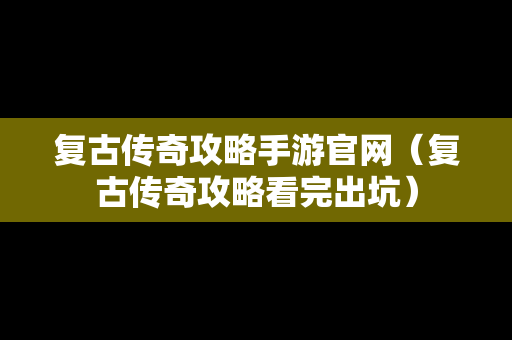 复古传奇攻略手游官网（复古传奇攻略看完出坑）